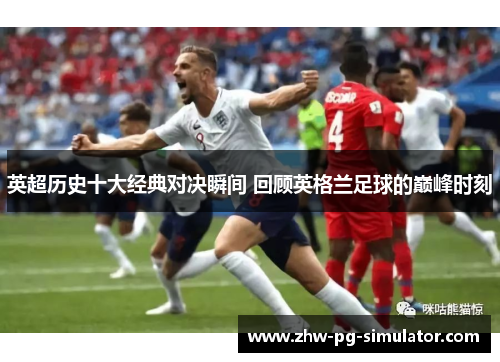 英超历史十大经典对决瞬间 回顾英格兰足球的巅峰时刻