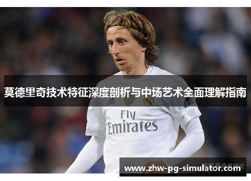 莫德里奇技术特征深度剖析与中场艺术全面理解指南