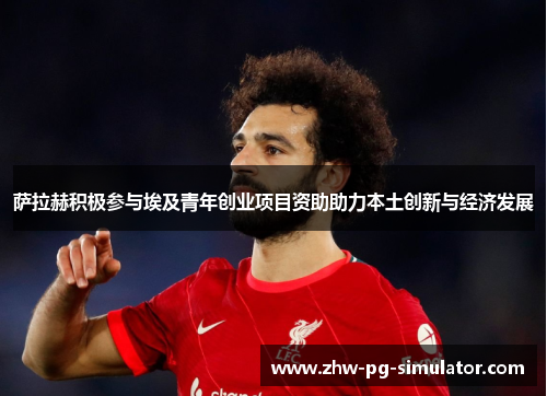 萨拉赫积极参与埃及青年创业项目资助助力本土创新与经济发展