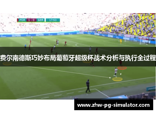 费尔南德斯巧妙布局葡萄牙超级杯战术分析与执行全过程 费尔南德斯巧妙布局葡萄牙超级杯战术分析与执行全过程