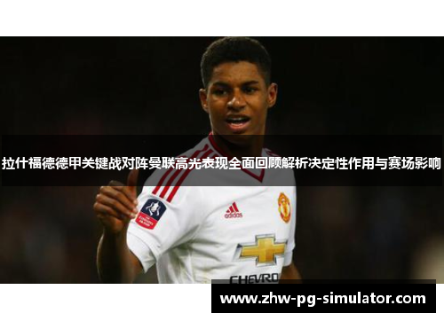 拉什福德德甲关键战对阵曼联高光表现全面回顾解析决定性作用与赛场影响