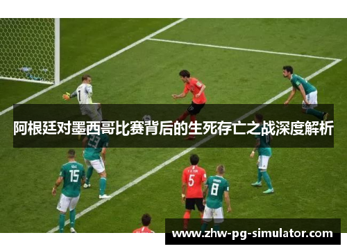 阿根廷对墨西哥比赛背后的生死存亡之战深度解析