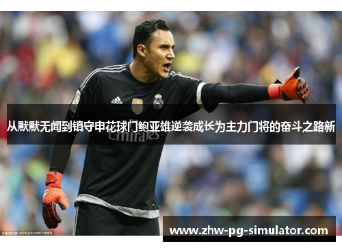从默默无闻到镇守申花球门鲍亚雄逆袭成长为主力门将的奋斗之路新