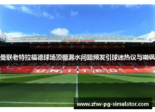 曼联老特拉福德球场顶棚漏水问题频发引球迷热议与嘲讽