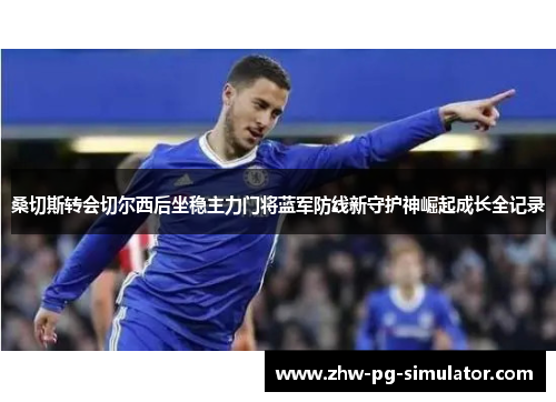桑切斯转会切尔西后坐稳主力门将蓝军防线新守护神崛起成长全记录