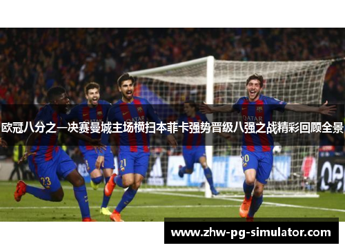欧冠八分之一决赛曼城主场横扫本菲卡强势晋级八强之战精彩回顾全景 欧冠八分之一决赛曼城主场横扫本菲卡强势晋级八强之战精彩回顾全景
