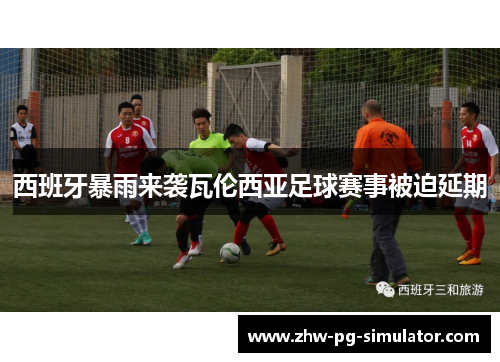 西班牙暴雨来袭瓦伦西亚足球赛事被迫延期