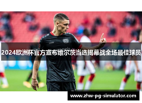 2024欧洲杯官方宣布维尔茨当选揭幕战全场最佳球员 2024欧洲杯官方宣布维尔茨当选揭幕战全场最佳球员