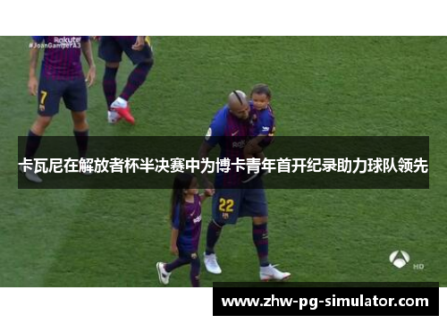 卡瓦尼在解放者杯半决赛中为博卡青年首开纪录助力球队领先