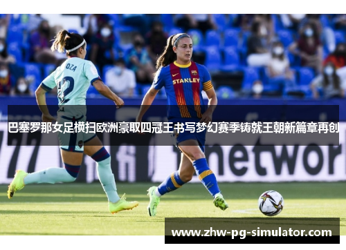 巴塞罗那女足横扫欧洲豪取四冠王书写梦幻赛季铸就王朝新篇章再创