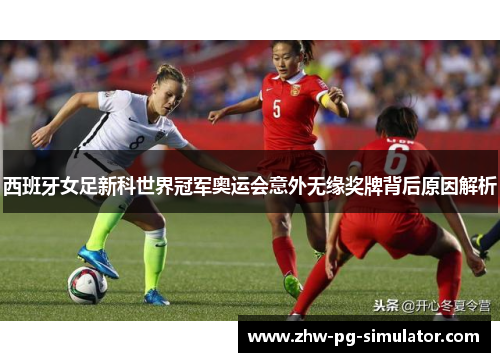 西班牙女足新科世界冠军奥运会意外无缘奖牌背后原因解析