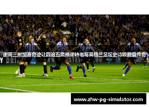 谢周三附加赛奇迹让四追五震撼逆转书写英格兰足坛史诗级翻盘传奇