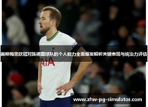 奥斯梅恩欧冠对阵德国球队的个人能力全面爆发解析关键表现与统治力评估 奥斯梅恩欧冠对阵德国球队的个人能力全面爆发解析关键表现与统治力评估