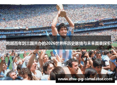 跨越百年到三国共办的2026世界杯历史脉络与未来图景探索 跨越百年到三国共办的2026世界杯历史脉络与未来图景探索