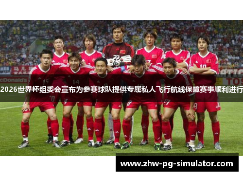 2026世界杯组委会宣布为参赛球队提供专属私人飞行航线保障赛事顺利进行