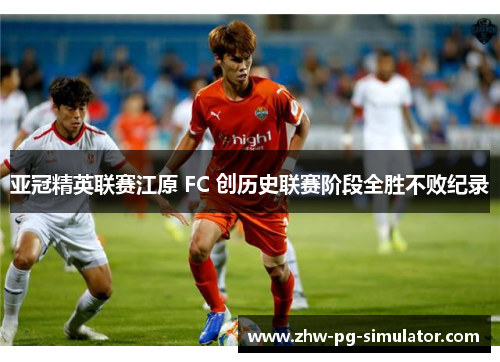 亚冠精英联赛江原 FC 创历史联赛阶段全胜不败纪录 亚冠精英联赛江原 FC 创历史联赛阶段全胜不败纪录