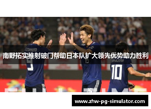 南野拓实推射破门帮助日本队扩大领先优势助力胜利 南野拓实推射破门帮助日本队扩大领先优势助力胜利