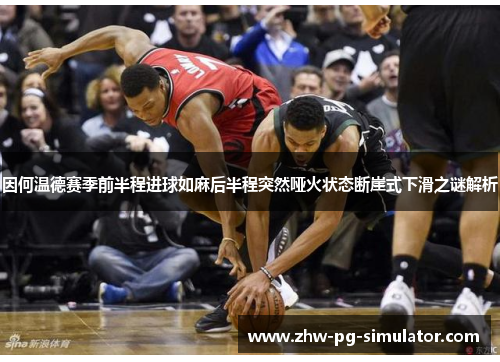 因何温德赛季前半程进球如麻后半程突然哑火状态断崖式下滑之谜解析 因何温德赛季前半程进球如麻后半程突然哑火状态断崖式下滑之谜解析