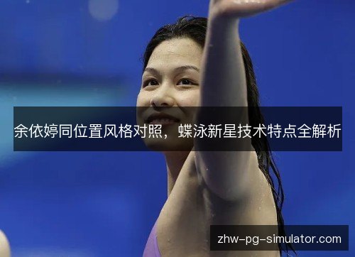 余依婷同位置风格对照,蝶泳新星技术特点全解析 余依婷同位置风格对照,蝶泳新星技术特点全解析